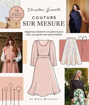 Couture sur mesure : apprenez à dessiner vos patrons pour créer une garde-robe personnalisée : 16 projets de vêtements sur mesure