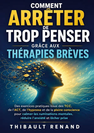Comment arrêter de trop penser grâce aux thérapies brèves : Des exercices pratiques issus des TCC, de l ACT, de l hypnose et de la pleine conscience pour calmer les ruminations mentales, réduire l anxiété et lâcher prise