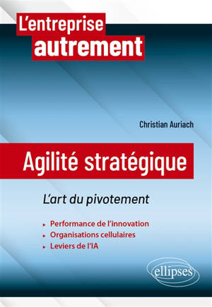 Agilité stratégique : l'art du pivotement : performance de l'innovation, organisations cellulaires, leviers de l'IA