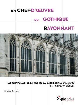 Un chef-d'oeuvre du gothique rayonnant : les chapelles de la nef de la cathédrale d'Amiens (fin XIIIe-XIVe siècle)