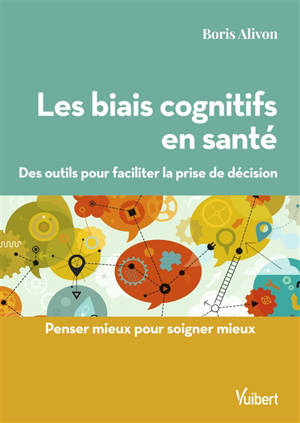 Les biais cognitifs en santé : des outils pour faciliter la prise de décision : penser mieux pour soigner mieux