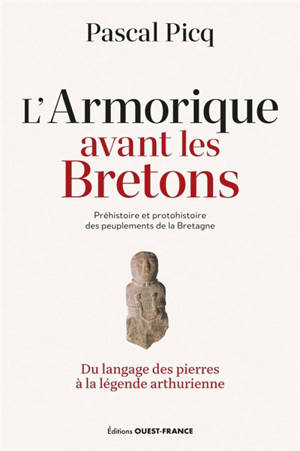 L'Armorique avant les Bretons : préhistoire et protohistoire des peuplements de la Bretagne : du langage des pierres à la légende arthurienne