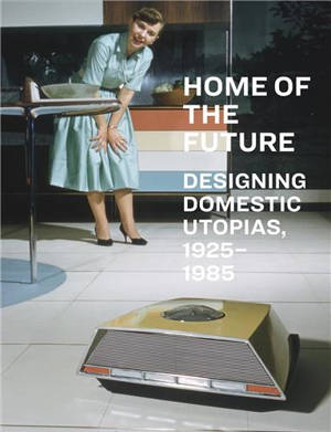 Home of the Future, 1925-1985 : Designing Domestic Utopias