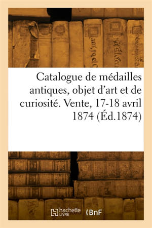 Catalogue d'un choix de médailles antiques, objet d'art et de curiosité. Vente, 17-18 avril 1874