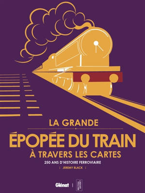 La grande épopée du train à travers les cartes : 250 ans d'histoire ferroviaire
