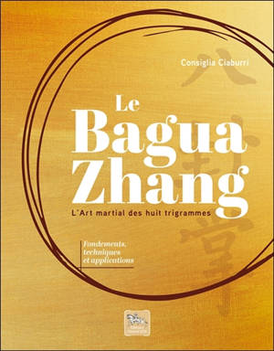 Le bagua zhang : l'art martial des huit trigrammes : fondements, techniques et applications