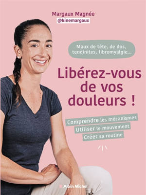 Maux de tête, de dos, fibromyalgie, tendinites... : Libérez-vous de vos douleurs ! : comprendre les mécanismes, utiliser le mouvement, créer sa routine
