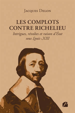 Les complots contre Richelieu : Intrigues, révoltes et raison d'Etat sous Louis XIII
