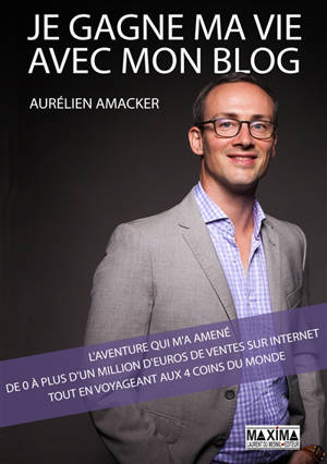 Je gagne ma vie avec mon blog : l'aventure qui m'a amené de 0 à plus d'un million d'euros de ventes sur Internet tout en voyageant aux 4 coins du monde