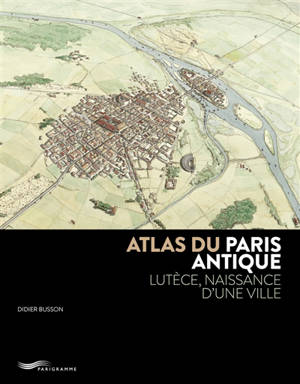 Atlas du Paris antique : Lutèce, naissance d'une ville