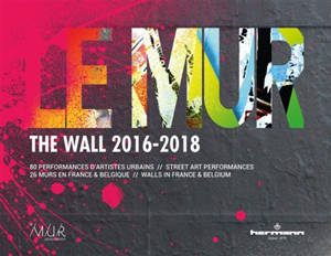 Le mur (2016-2018) : 80 performances d'artistes urbains, 26 murs en France et Belgique = The wall (2016-2018) : 80 street art performances, 26 walls in France & Belgium