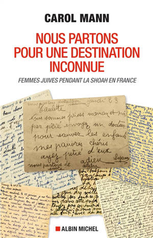 Nous partons pour une destination inconnue : femme juives pendant la Shoah en France