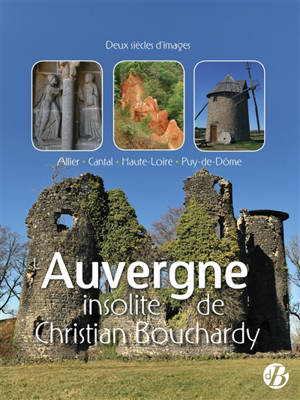 L'Auvergne insolite de Christian Bouchardy : Allier, Cantal, Haute-Loire, Puy-de-Dôme : deux siècles d'images
