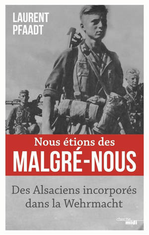 Nous étions des malgré-nous : des Alsaciens incorporés dans la Wehrmacht