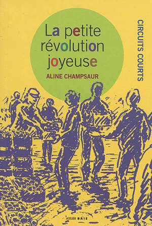 La petite révolution joyeuse : circuits courts : expériences au singulier et en réseaux