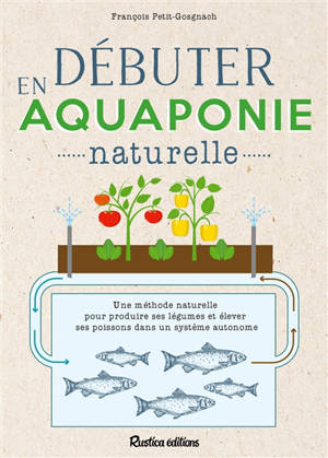 Débuter en aquaponie naturelle : une méthode naturelle pour produire des légumes et élever des poissons dans un écosystème autonome