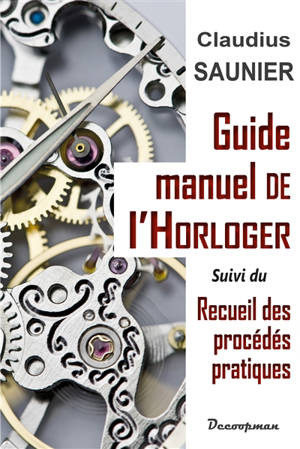 Guide-manuel de l'horloger : traitant des notions de calcul et de dessin d'utilité journalière pour l'horloger, des méthodes d'après lesquelles il doit choisir, éprouver et travailler les métaux [...]. Recueil des procédés pratiques usités en horloge