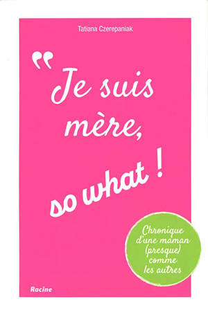 Je suis mère, so what ! : chronique d'une maman (presque) comme les autres