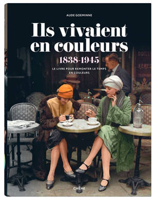 Ils vivaient en couleurs : 1838-1945 : le livre pour remonter le temps en couleurs