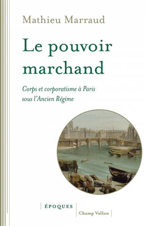 Le pouvoir marchand : corps et corporatisme à Paris sous l'Ancien Régime