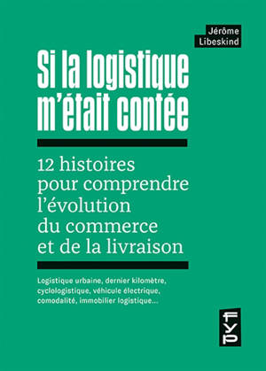 Si la logistique m'était contée : 12 histoires pour comprendre l'évolution du commerce et de la livraison : logistique urbaine, dernier kilomètre, cyclologistique, véhicule électrique, comodalité, immobilier logistique…
