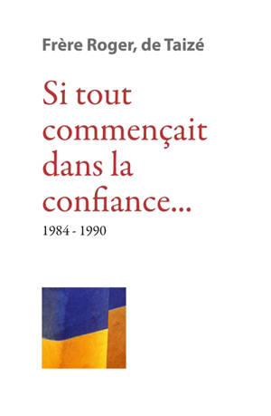 Les écrits de frère Roger, fondateur de Taizé. Volume 9, Si tout commençait dans la confiance... : 1984-1990