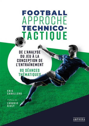 Football, approche technico-tactique : de l'analyse du jeu à la conception de l'entraînement : 80 séances thématiques