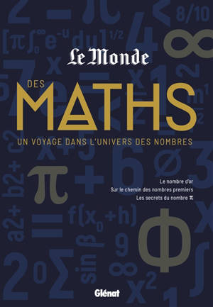 Le Monde des maths : un voyage dans l'univers des nombres : le nombre d'or, sur le chemin des nombres premiers, les secrets du nombre pi