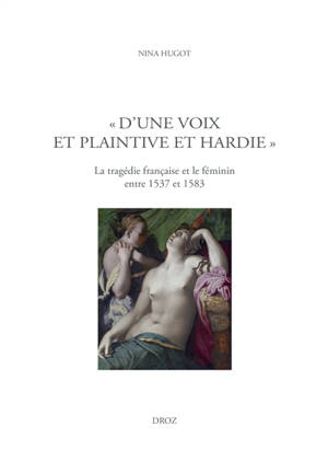 D'une voix et plaintive et hardie : la tragédie française et le féminin entre 1537 et 1583