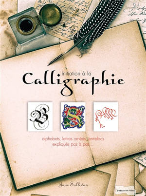 Initiation à la calligraphie : alphabets, lettres ornées, entrelacs... expliqués pas à pas