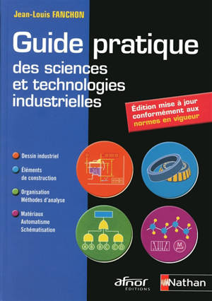Guide pratique des sciences et technologies industrielles : dessin industriel, éléments de construction, organisation - méthodes d'analyse, matériaux - automatisme - schématisation