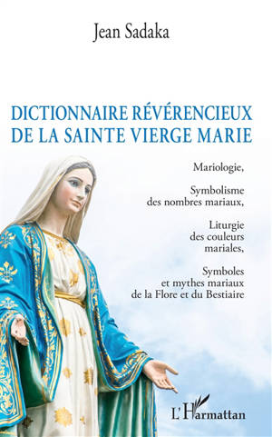 Dictionnaire amoureux de la Sainte Vierge Marie : mariologie, symbolisme des nombres mariaux, liturgie des couleurs mariales, symboles et mythes mariaux de la flore et du bestiaire