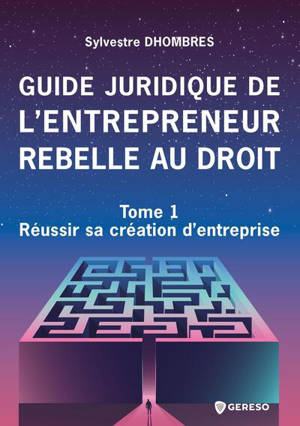 Guide juridique de l'entrepreneur rebelle au droit. Vol. 1. Réussir sa création d'entreprise