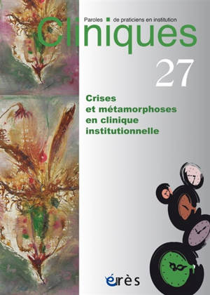 Cliniques : paroles de praticiens en institution, n° 27. Crises et métamorphoses en clinique institutionnelle