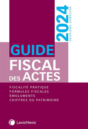 Guide fiscal des actes : deuxième semestre, 2024 : fiscalité pratique, formules fiscales, émoluments, chiffres du patrimoine