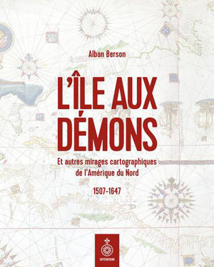 L'Ile aux démons : Et autres mirages cartographiques de l'Amérique du Nord, 1507-1647
