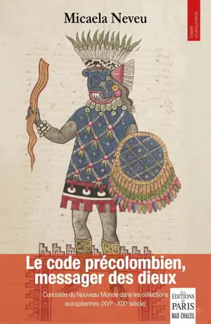 Le code précolombien, messager des dieux : curiosités du Nouveau monde dans les collections européennes (XVIe-XIXe siècle)