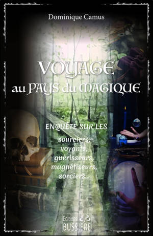 Voyage au pays du magique : enquête sur les sourciers, voyants, guérisseurs, magnétiseurs, sorciers...