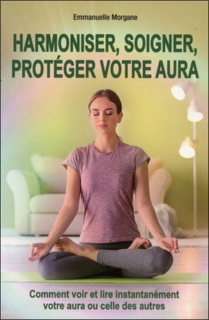 Comment voir et lire l'aura : voir instantanément l'aura, harmoniser et soigner l'aura