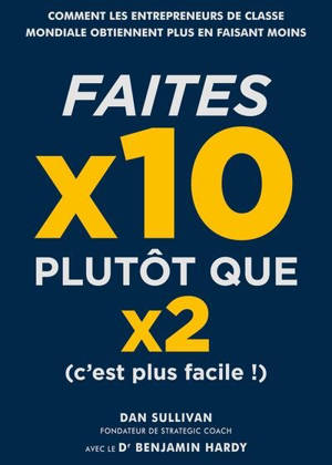 Faites x10 plutôt que x2 (c'est plus facile !) : comment les entrepreneurs de classe mondiale obtiennent plus en faisant moins
