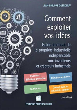 Comment exploiter vos idées : guide pratique de la propriété industrielle indispensable aux inventeurs et créateurs industriels