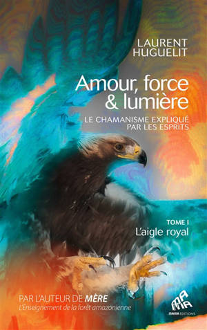 Amour, force & lumière : le chamanisme expliqué par les esprits. Vol. 1. L'aigle royal