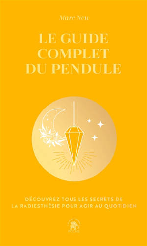 Le guide complet du pendule : découvrez tous les secrets de la radiesthésie pour agir au quotidien