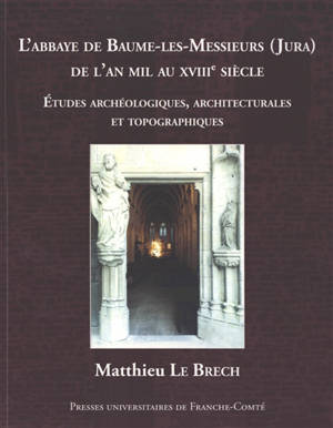 L'abbaye de Baume-les-Messieurs (Jura) de l'an mil au XVIIIe siècle : études archéologiques, architecturales et topographiques