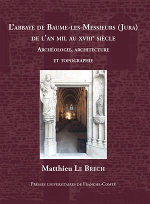 L'abbaye de Baume-les-Messieurs (Jura) de l'an mil au XVIIIe siècle : archéologie, architecture et topographie