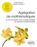 Agrégation de mathématiques : 10 ans d'annales avec corrigés détaillés de questions fondamentales : concours externe, interne et spécial docteur