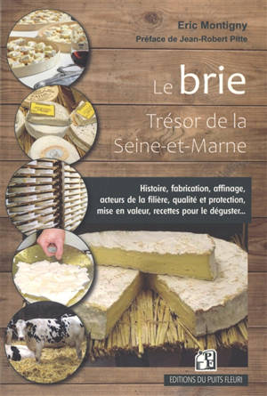 Le brie : trésor de la Seine-et-Marne : histoire, fabrication, affinage, acteurs de la filière, acteurs de la filière, qualité et protection, mise en valeur, recettes pour le déguster...