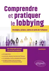 Comprendre et pratiquer le lobbying : stratégies, acteurs, cadres et outils de l'influence