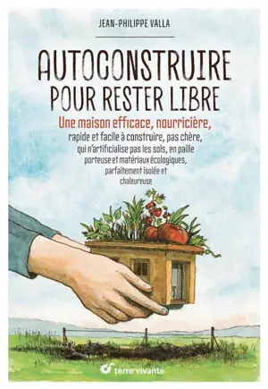 Autoconstruire pour rester libre : une maison efficace, nourricière, rapide et facile à construire, pas chère, qui n'artificialise pas les sols, en paille porteuse et matériaux écologiques, parfaitement isolée et chaleureuse