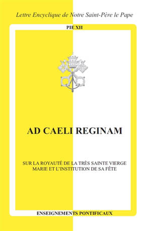 Ad caeli reginam : sur la royauté de la très sainte Vierge Marie et l'institution de sa fête : lettre encyclique de notre Saint-Père le pape Pie XII